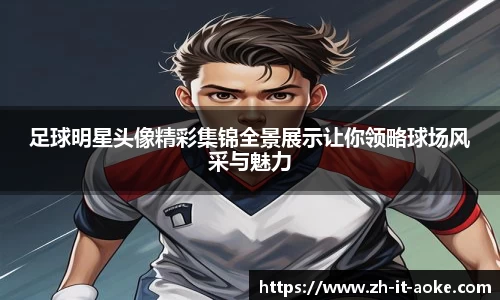 足球明星头像精彩集锦全景展示让你领略球场风采与魅力